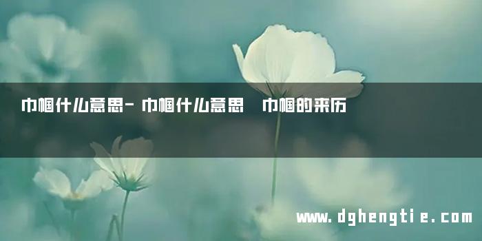 巾帼什么意思-巾帼什么意思 巾帼的来历